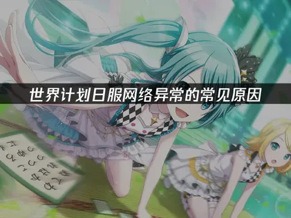 世界計劃日服網絡異常怎麼辦？詳細方法一次講清！