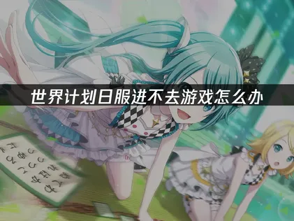 世界計劃日服進不去遊戲怎麼辦？手把手教你解決！