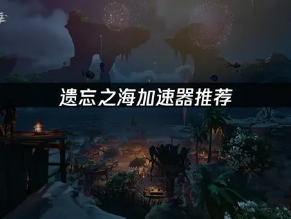 推薦遺忘之海加速器：盡情展開航海冒險！