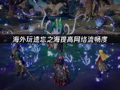 遗忘之海提高网络流畅度：UU加速器优化网络指南！