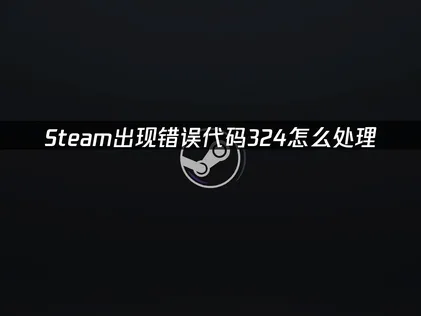 Steam錯誤代碼324該如何處理？成因與排解技巧總整理！