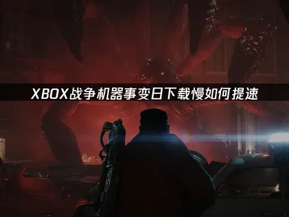 XBOX戰爭機器事變日下載慢？教你快速搞定！