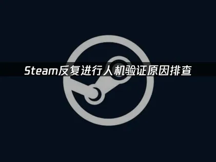 Steam不斷跳出人機驗證？原因排查與有效解決方法！