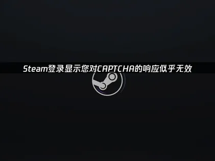 Steam跳出CAPTCHA回應無效的提示？常見原因與解決方式！