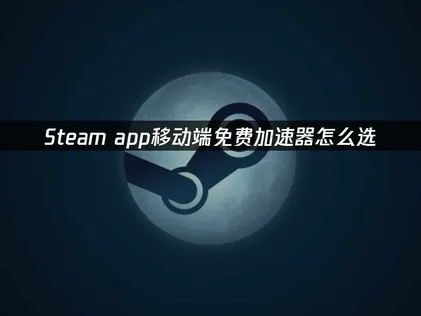 Steam app行動版免費加速器：優化手法與排解疑難全攻略！