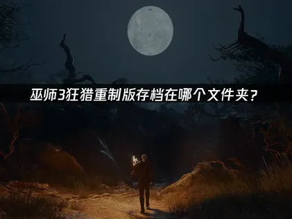 巫師3狂獵重制版的存檔位置在哪個資料夾？常見路徑總整理！