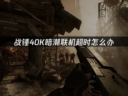 戰錘40K暗潮聯機超時怎麼辦？詳細方法一次講清！
