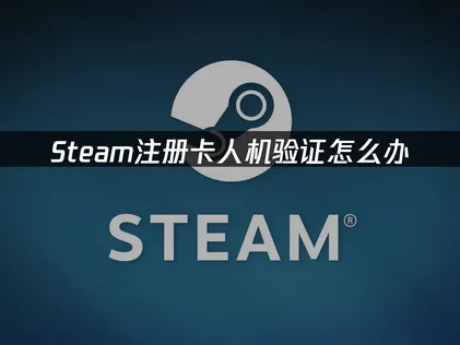 Steam注册卡人机验证怎么办？一招快速解决！