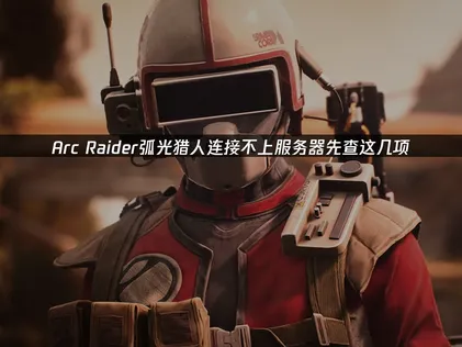 Arc Raider弧光猎人连接不上服务器？快试试这个方法！