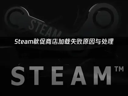 Steam秋促商店加载失败原因与处理方案！