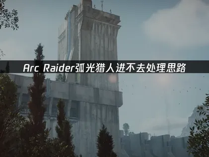 Arc Raider弧光猎人进不去？保姆级处理思路！