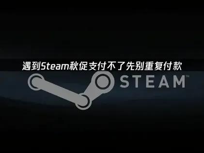 Steam秋促支付不了？原因排查与解决技巧！