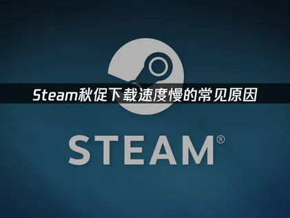 Steam秋促下载速度慢的常见原因与处理方案！