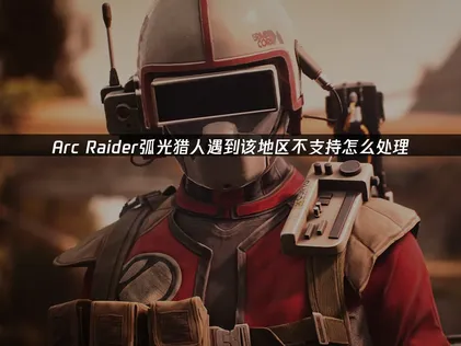 Arc Raider弧光猎人该地区不支持怎么处理？一招搞定！