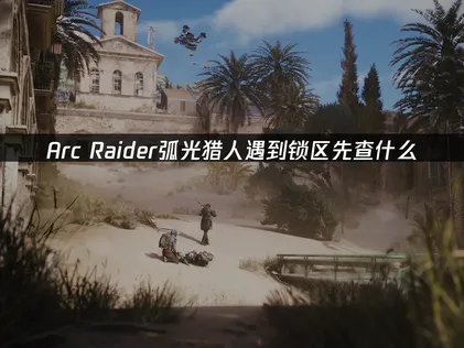Arc Raider弧光猎人锁区？这招实测有效！