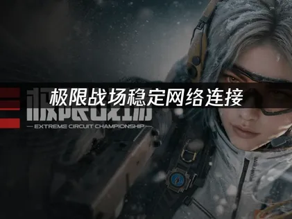 极限战场稳定网络连接，畅享顺滑对局体验！