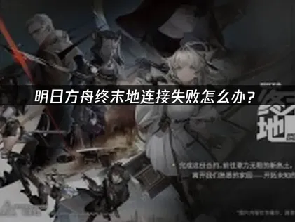 明日方舟终末地连接失败怎么办？3类原因逐一排查！