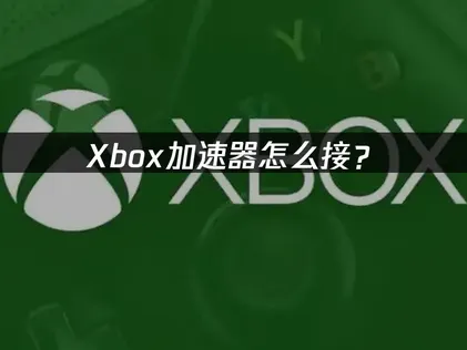 Xbox加速器怎麼連線：輕鬆暢玩超順暢！