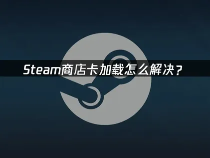 Steam商店卡加载怎么解决？解决其实很简单！