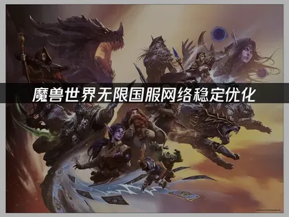 魔兽世界无限国服网络稳定优化：快速登录组队更稳！