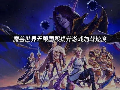 魔兽世界无限国服提升游戏加载速度：3步优化网络更稳加载！