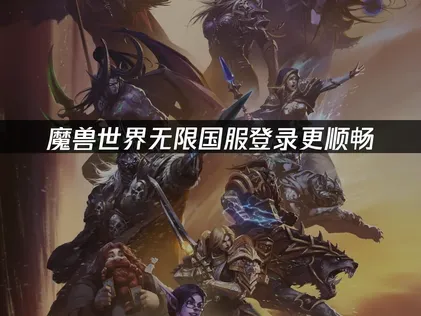 魔兽世界无限国服登录更顺畅：3步优化网络稳定联机！