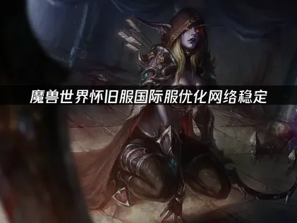 魔兽世界怀旧服国际服优化网络稳定：提升联机流畅度！