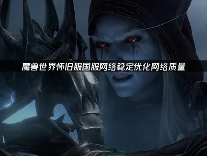 魔兽世界怀旧服国服提升网络流畅度：专线加速让联机更稳！