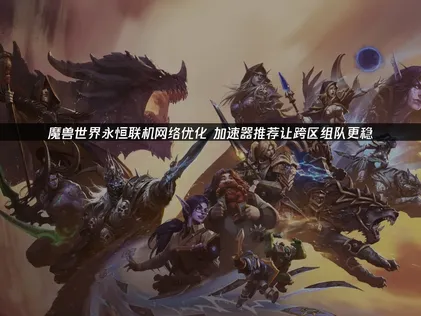 魔獸世界永恒優化網絡連接：加速器推薦讓跨區組隊更穩！