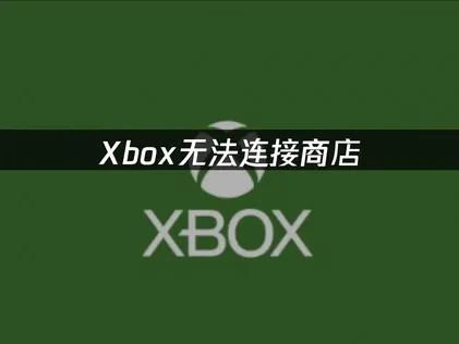 Xbox无法连接商店：网络优化加基础排查一次搞定！