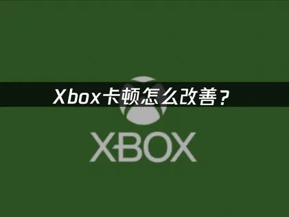 Xbox卡顿怎么改善？这几个方法照着做就行！